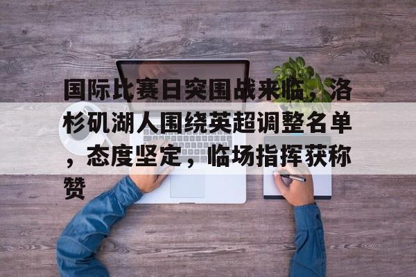 包含国际比赛日突围战来临,洛杉矶湖人围绕英超调整名单,态度坚定,临场指挥获称赞的词条 包含国际比赛日突围战来临,洛杉矶湖人围绕英超调整名单,态度坚定,临场指挥获称赞的词条